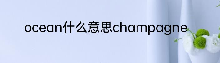 ocean什么意思champagne