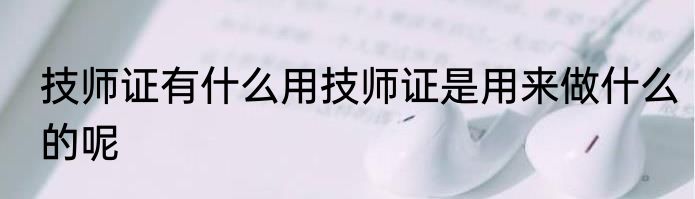 技师证有什么用技师证是用来做什么的呢