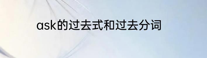ask的过去式和过去分词