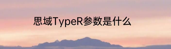 思域TypeR参数是什么