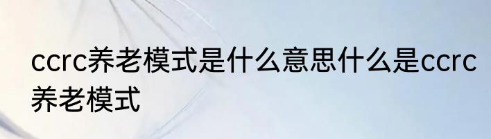 ccrc养老模式是什么意思什么是ccrc养老模式