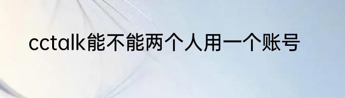 cctalk能不能两个人用一个账号