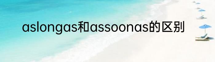 aslongas和assoonas的区别