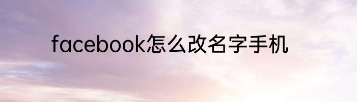 facebook怎么改名字手机
