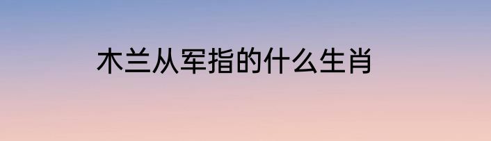 木兰从军指的什么生肖
