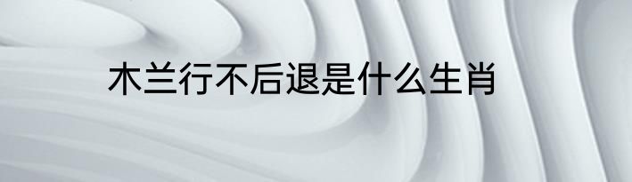 木兰行不后退是什么生肖