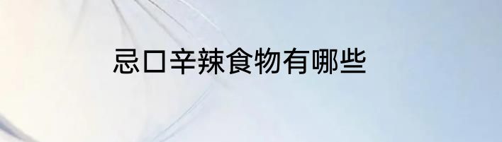 忌口辛辣食物有哪些
