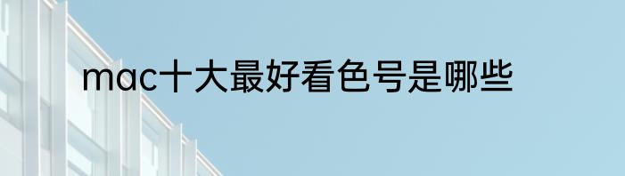 mac十大最好看色号是哪些