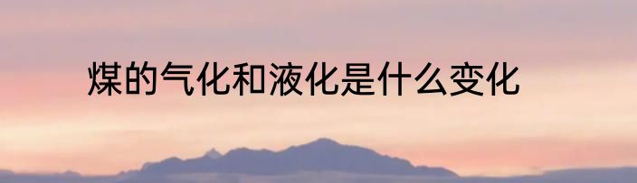 煤的气化和液化是什么变化
