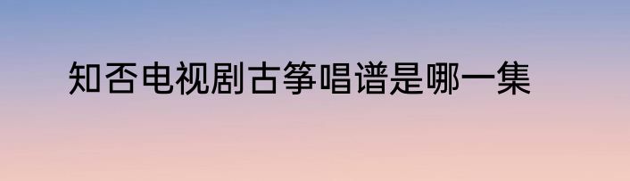 知否电视剧古筝唱谱是哪一集