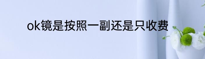 ok镜是按照一副还是只收费