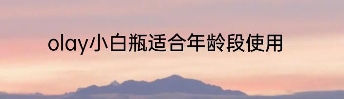 olay小白瓶适合年龄段使用