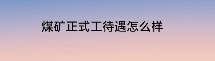 煤矿正式工待遇怎么样