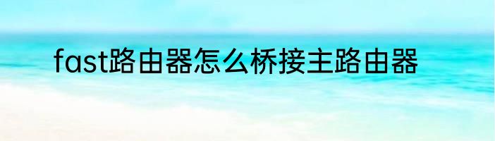 fast路由器怎么桥接主路由器