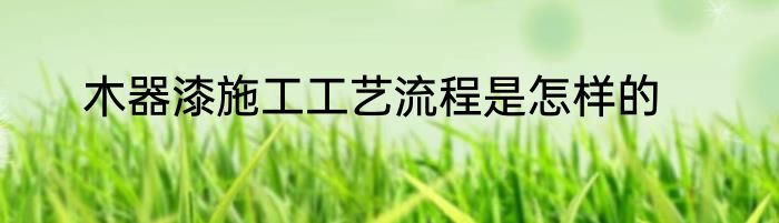 木器漆施工工艺流程是怎样的