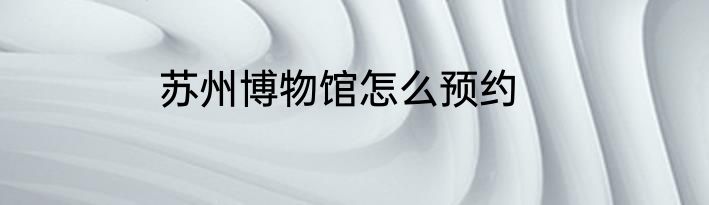 苏州博物馆怎么预约