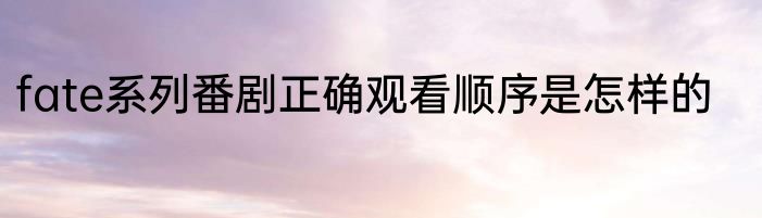 fate系列番剧正确观看顺序是怎样的