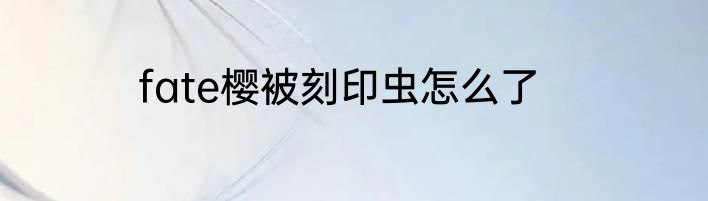 fate樱被刻印虫怎么了
