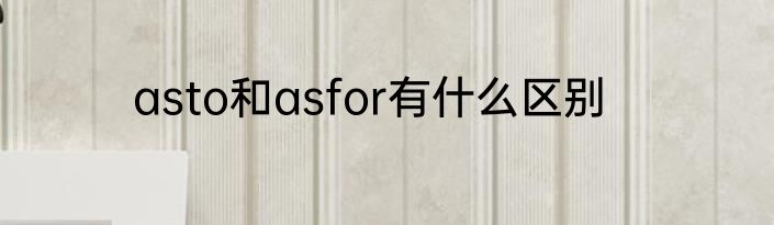 asto和asfor有什么区别