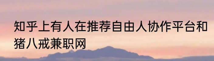 知乎上有人在推荐自由人协作平台和猪八戒兼职网