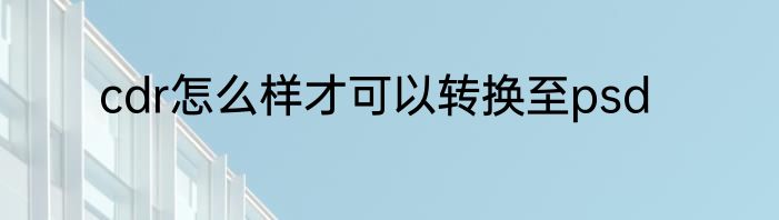 cdr怎么样才可以转换至psd
