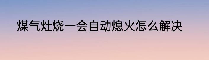 煤气灶烧一会自动熄火怎么解决