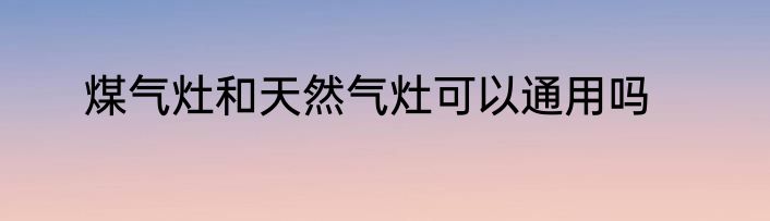 煤气灶和天然气灶可以通用吗