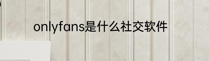 onlyfans是什么社交软件