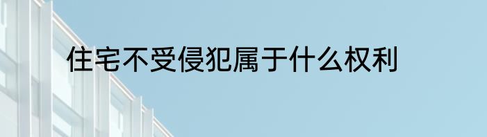 住宅不受侵犯属于什么权利