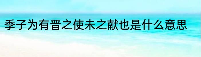 季子为有晋之使未之献也是什么意思