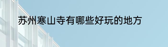 苏州寒山寺有哪些好玩的地方