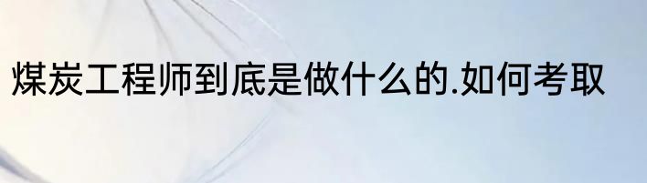 煤炭工程师到底是做什么的.如何考取