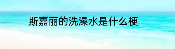 斯嘉丽的洗澡水是什么梗