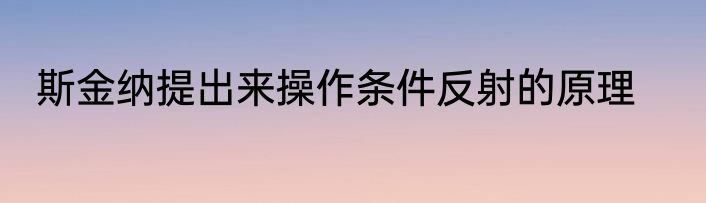 斯金纳提出来操作条件反射的原理
