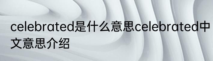 celebrated是什么意思celebrated中文意思介绍