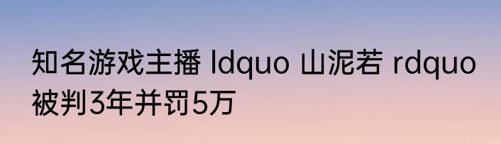 知名游戏主播 ldquo 山泥若 rdquo 被判3年并罚5万
