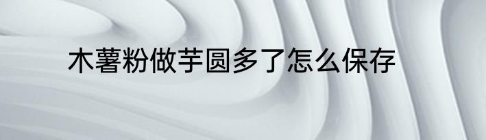 木薯粉做芋圆多了怎么保存
