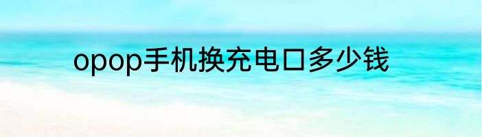 opop手机换充电口多少钱
