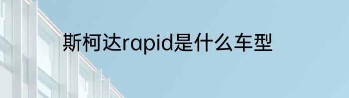 斯柯达rapid是什么车型