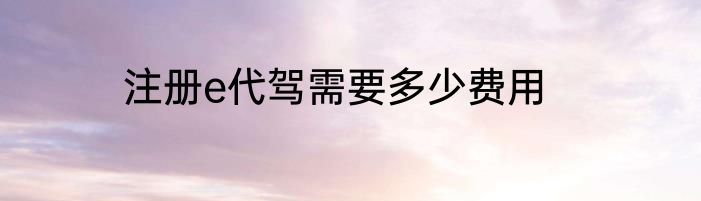 注册e代驾需要多少费用