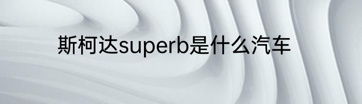 斯柯达superb是什么汽车