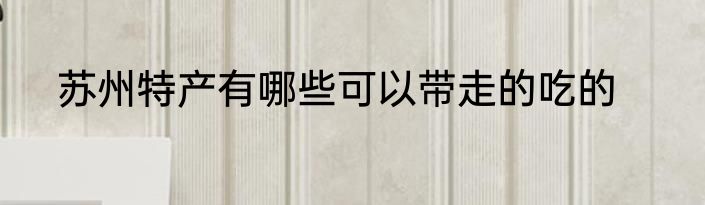 苏州特产有哪些可以带走的吃的