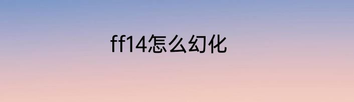 ff14怎么幻化