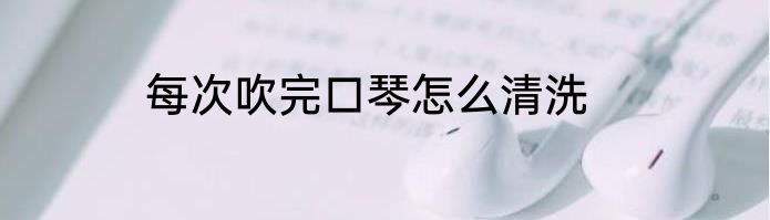 每次吹完口琴怎么清洗