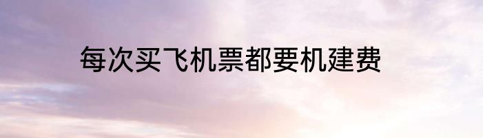 每次买飞机票都要机建费