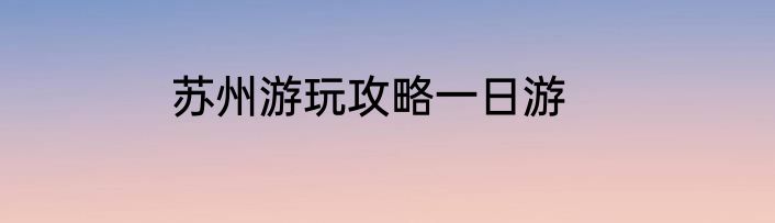 苏州游玩攻略一日游