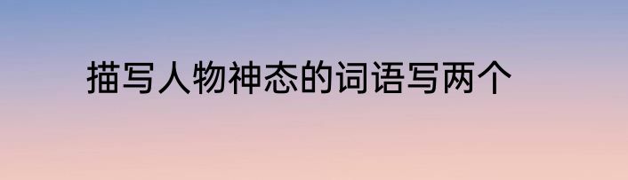 描写人物神态的词语写两个