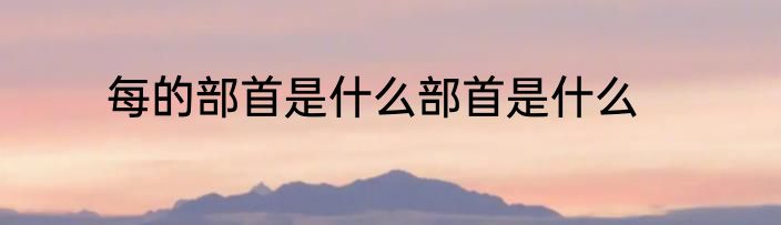每的部首是什么部首是什么