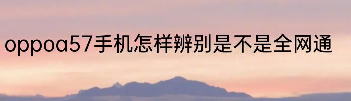 oppoa57手机怎样辨别是不是全网通