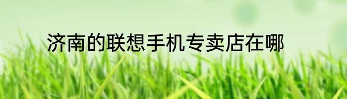 济南的联想手机专卖店在哪